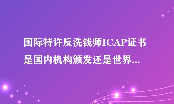 国际特许反洗钱师ICAP证书是国内机构颁发还是世界反洗钱协会颁发？