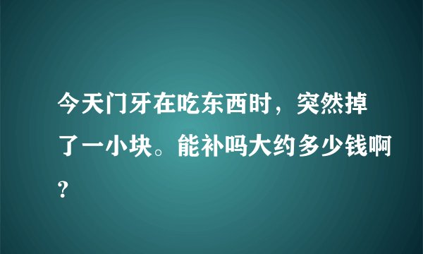 今天门牙在吃东西时，突然掉了一小块。能补吗大约多少钱啊？