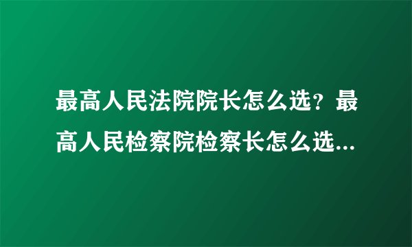 最高人民法院院长怎么选？最高人民检察院检察长怎么选？省级人民法院院长怎么产生？省级检察长怎么产生？