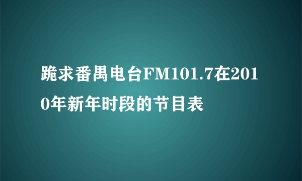 跪求番禺电台FM101.7在2010年新年时段的节目表