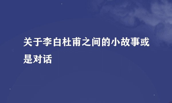 关于李白杜甫之间的小故事或是对话