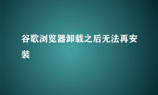 谷歌浏览器卸载之后无法再安装