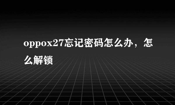 oppox27忘记密码怎么办，怎么解锁