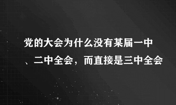 党的大会为什么没有某届一中、二中全会，而直接是三中全会
