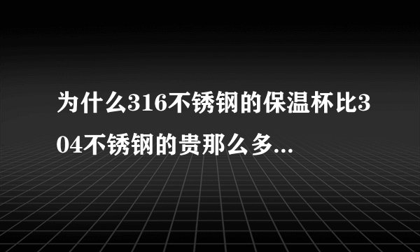 为什么316不锈钢的保温杯比304不锈钢的贵那么多？到底有什么不同？