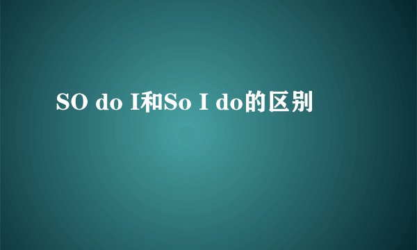 SO do I和So I do的区别