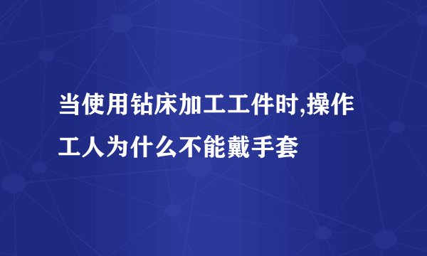 当使用钻床加工工件时,操作工人为什么不能戴手套