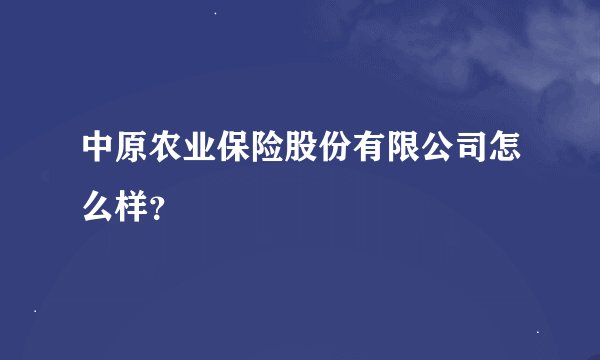 中原农业保险股份有限公司怎么样？
