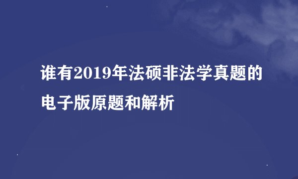 谁有2019年法硕非法学真题的电子版原题和解析
