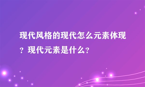 现代风格的现代怎么元素体现？现代元素是什么？
