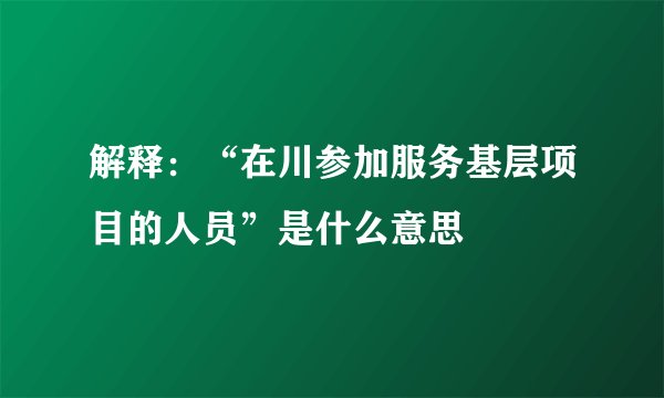 解释：“在川参加服务基层项目的人员”是什么意思