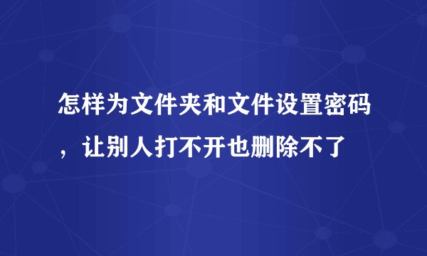 怎样为文件夹和文件设置密码，让别人打不开也删除不了