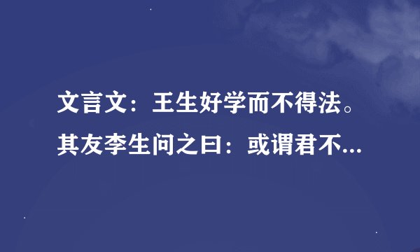 文言文：王生好学而不得法。其友李生问之曰：或谓君不善学，信乎？”......（选自《李生论善学》）的译文
