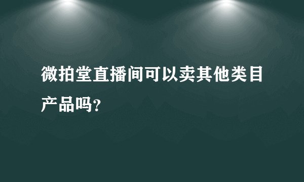 微拍堂直播间可以卖其他类目产品吗？