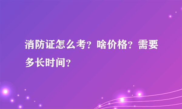 消防证怎么考？啥价格？需要多长时间？