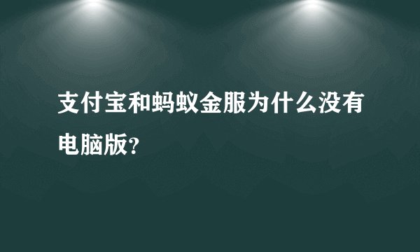 支付宝和蚂蚁金服为什么没有电脑版？
