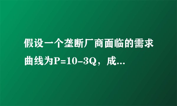 假设一个垄断厂商面临的需求曲线为P=10-3Q，成本函数为TC=Q^2+2Q