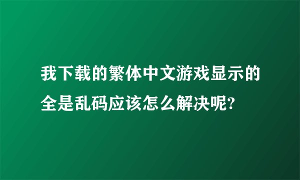 我下载的繁体中文游戏显示的全是乱码应该怎么解决呢?