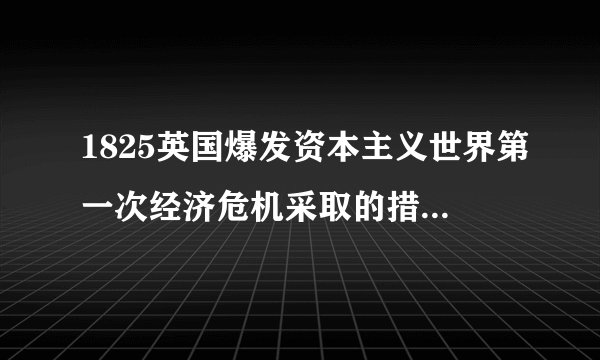 1825英国爆发资本主义世界第一次经济危机采取的措施是什么，和对世界经济的影响