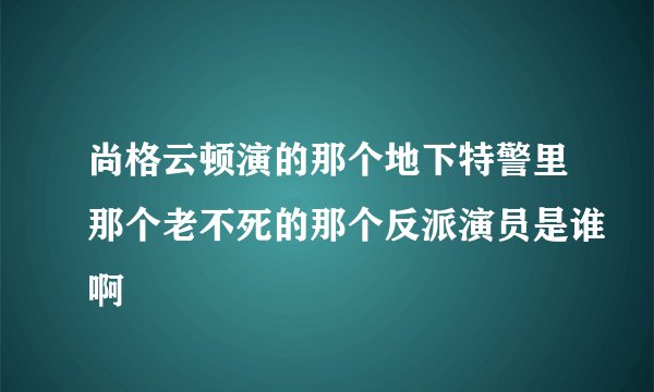 尚格云顿演的那个地下特警里那个老不死的那个反派演员是谁啊