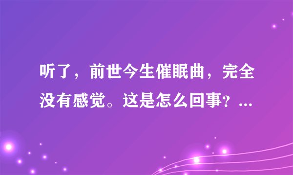 听了，前世今生催眠曲，完全没有感觉。这是怎么回事？ 谁听过？
