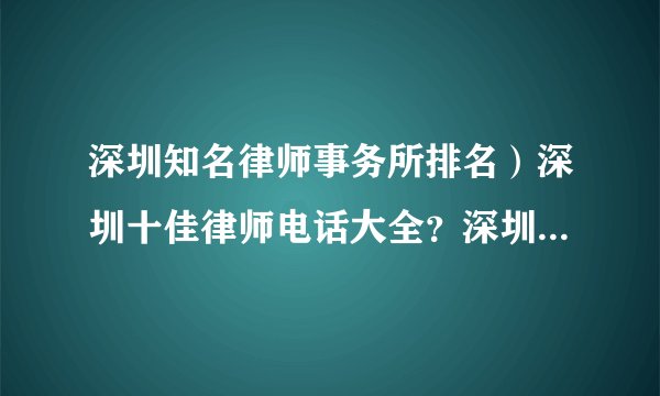 深圳知名律师事务所排名）深圳十佳律师电话大全？深圳律师哪个最好！