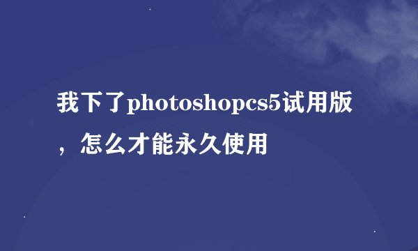 我下了photoshopcs5试用版，怎么才能永久使用