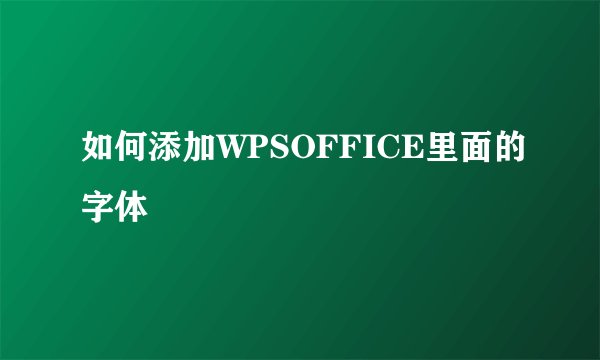 如何添加WPSOFFICE里面的字体