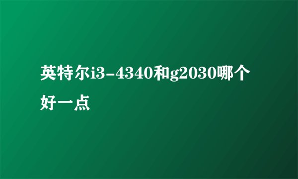 英特尔i3-4340和g2030哪个好一点