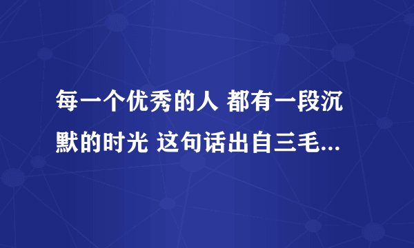 每一个优秀的人 都有一段沉默的时光 这句话出自三毛的哪本书啊？急！！！！
