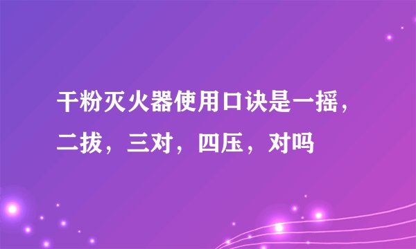 干粉灭火器使用口诀是一摇，二拔，三对，四压，对吗