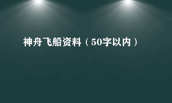 神舟飞船资料（50字以内）