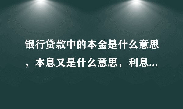 银行贷款中的本金是什么意思，本息又是什么意思，利息又是怎么算的