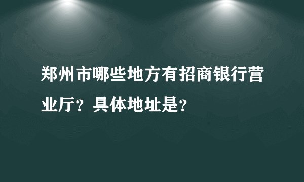 郑州市哪些地方有招商银行营业厅？具体地址是？