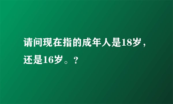 请问现在指的成年人是18岁，还是16岁。？