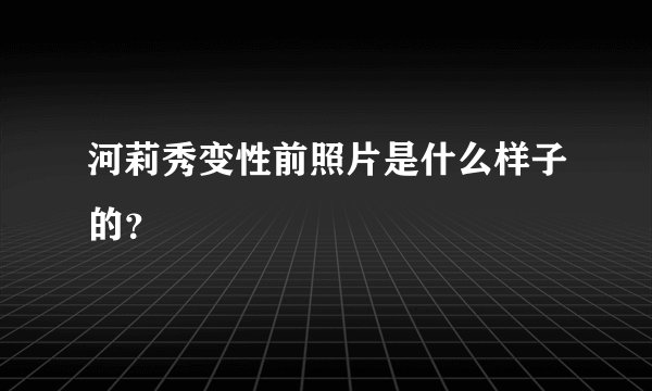 河莉秀变性前照片是什么样子的？