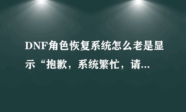 DNF角色恢复系统怎么老是显示“抱歉，系统繁忙，请稍后再试” 我试了好几次都是这样，怎么解决?