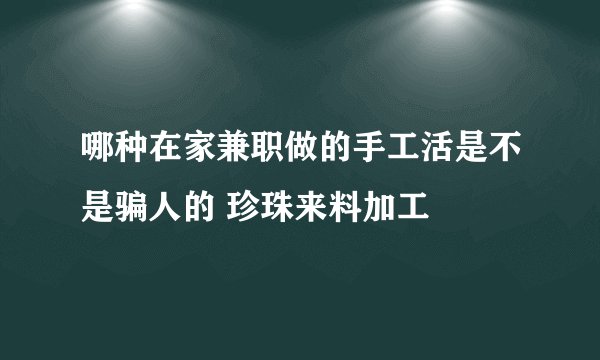 哪种在家兼职做的手工活是不是骗人的 珍珠来料加工