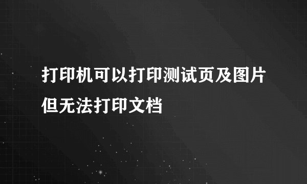 打印机可以打印测试页及图片但无法打印文档