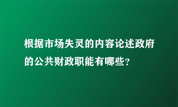 根据市场失灵的内容论述政府的公共财政职能有哪些？