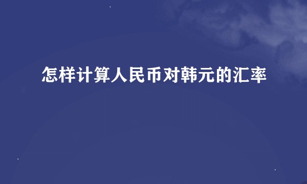 怎样计算人民币对韩元的汇率