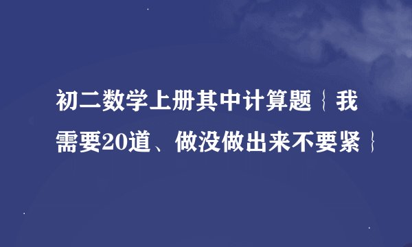 初二数学上册其中计算题｛我需要20道、做没做出来不要紧｝