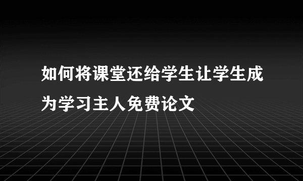 如何将课堂还给学生让学生成为学习主人免费论文