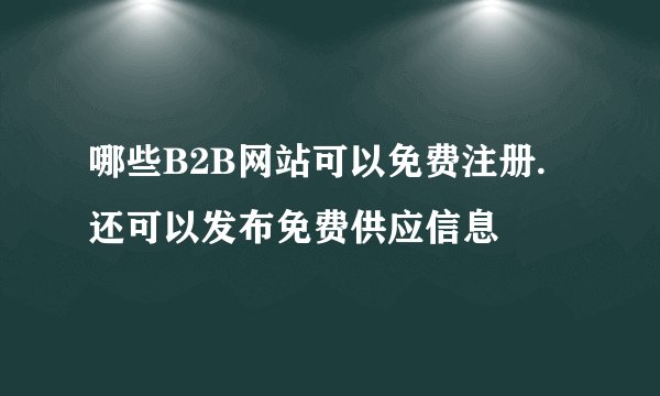 哪些B2B网站可以免费注册.还可以发布免费供应信息