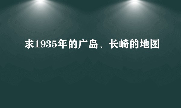 求1935年的广岛、长崎的地图