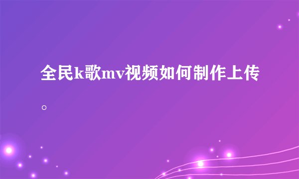 全民k歌mv视频如何制作上传。