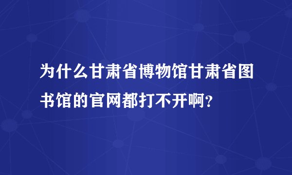 为什么甘肃省博物馆甘肃省图书馆的官网都打不开啊？