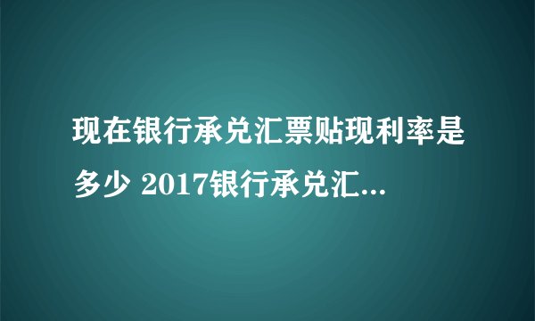 现在银行承兑汇票贴现利率是多少 2017银行承兑汇票贴现利率表查