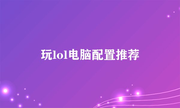 玩lol电脑配置推荐