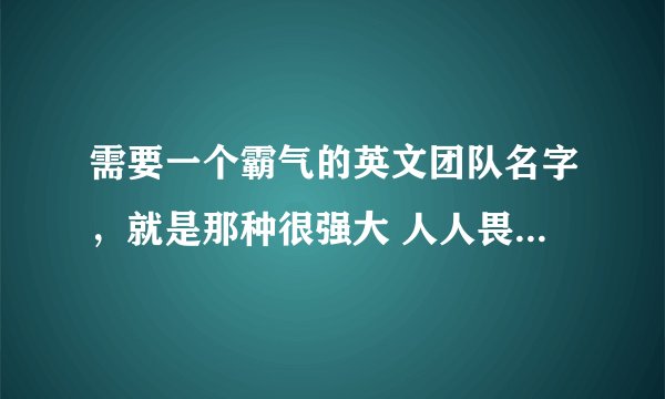 需要一个霸气的英文团队名字，就是那种很强大 人人畏惧的那种组织的 英文名字，求帮忙想想一个？？？？